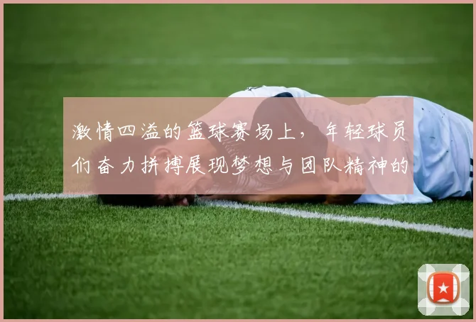 激情四溢的篮球赛场上，年轻球员们奋力拼搏展现梦想与团队精神的精彩瞬间