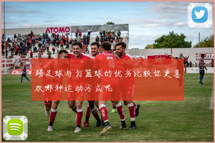 踢足球与打篮球的优劣比较你更喜欢哪种运动方式呢