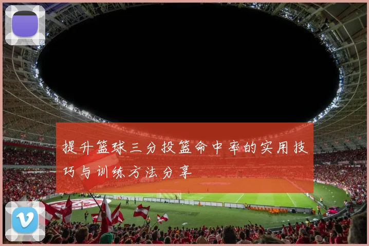 提升篮球三分投篮命中率的实用技巧与训练方法分享