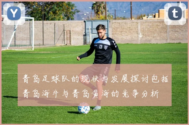 青岛足球队的现状与发展探讨包括青岛海牛与青岛黄海的竞争分析