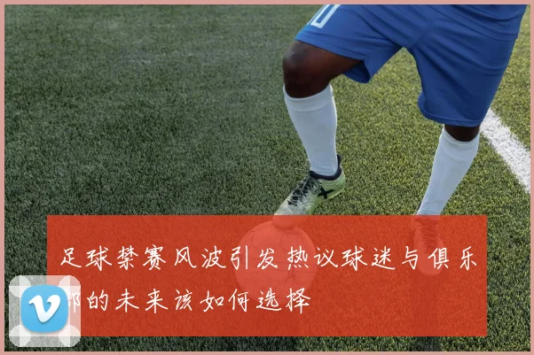 足球禁赛风波引发热议球迷与俱乐部的未来该如何选择