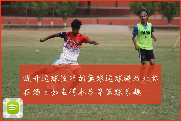 提升运球技巧的篮球运球游戏让你在场上如鱼得水尽享篮球乐趣