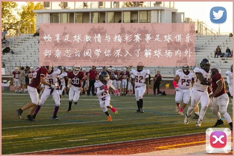 畅享足球激情与精彩赛事足球俱乐部杂志订阅带你深入了解球场内外故事