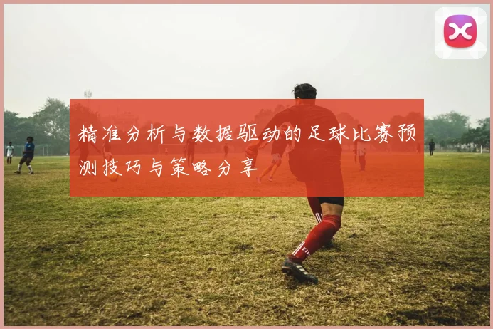 精准分析与数据驱动的足球比赛预测技巧与策略分享