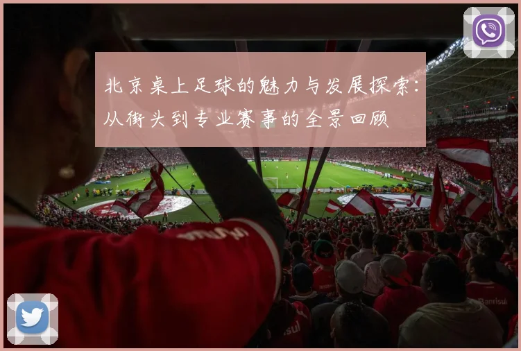 北京桌上足球的魅力与发展探索：从街头到专业赛事的全景回顾