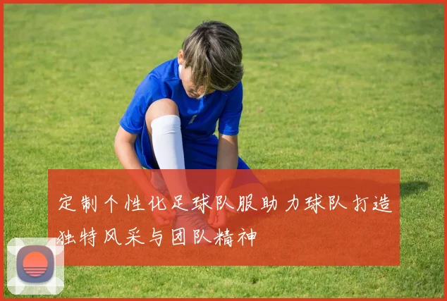 定制个性化足球队服助力球队打造独特风采与团队精神