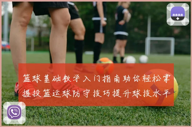 篮球基础教学入门指南助你轻松掌握投篮运球防守技巧提升球技水平