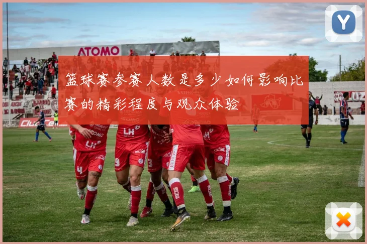 篮球赛参赛人数是多少如何影响比赛的精彩程度与观众体验
