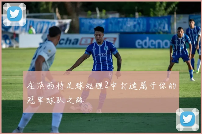 在范西特足球经理2中打造属于你的冠军球队之路