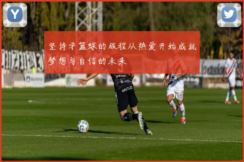 坚持学篮球的旅程从热爱开始成就梦想与自信的未来