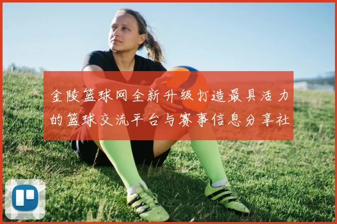 金陵篮球网全新升级打造最具活力的篮球交流平台与赛事信息分享社区