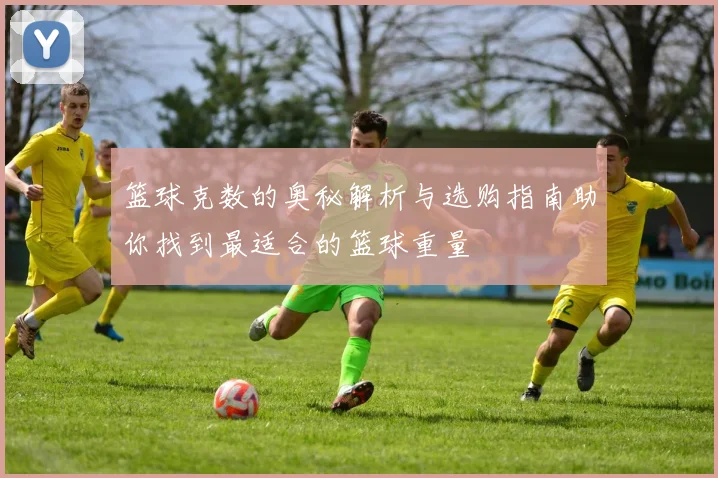 篮球克数的奥秘解析与选购指南助你找到最适合的篮球重量