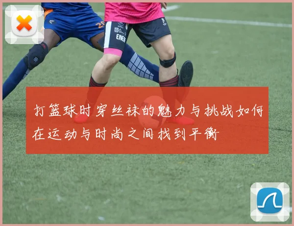 打篮球时穿丝袜的魅力与挑战如何在运动与时尚之间找到平衡