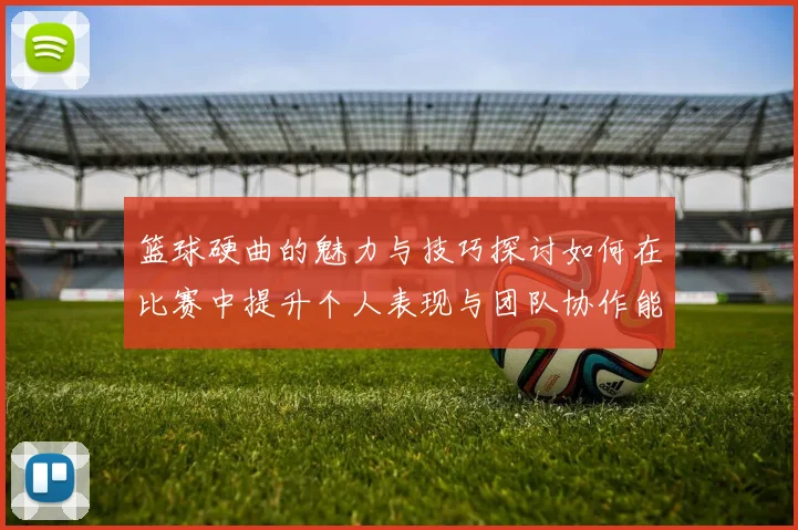 篮球硬曲的魅力与技巧探讨如何在比赛中提升个人表现与团队协作能力