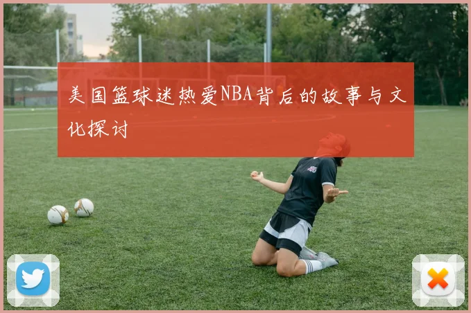 美国篮球迷热爱NBA背后的故事与文化探讨