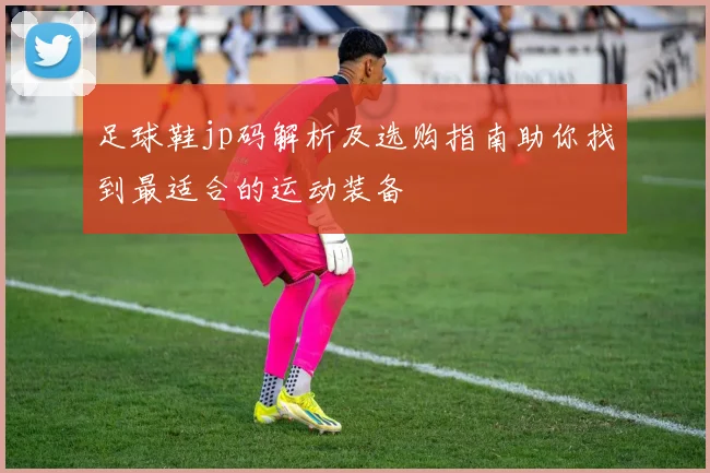 足球鞋jp码解析及选购指南助你找到最适合的运动装备