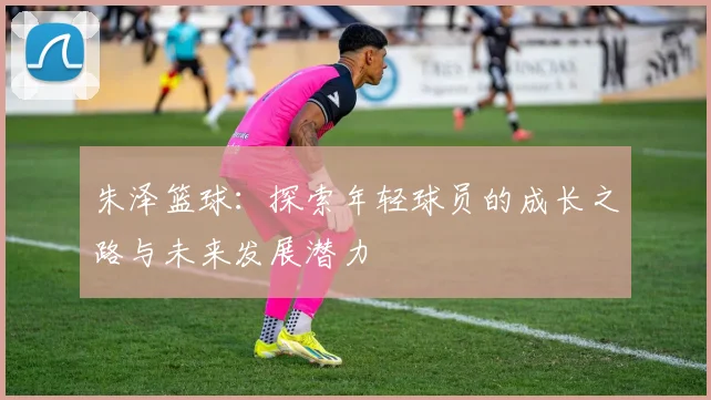朱泽篮球：探索年轻球员的成长之路与未来发展潜力