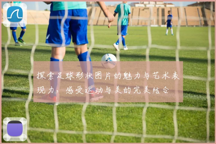 探索足球形状图片的魅力与艺术表现力，感受运动与美的完美结合