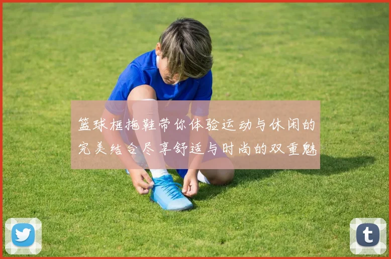 篮球框拖鞋带你体验运动与休闲的完美结合尽享舒适与时尚的双重魅力