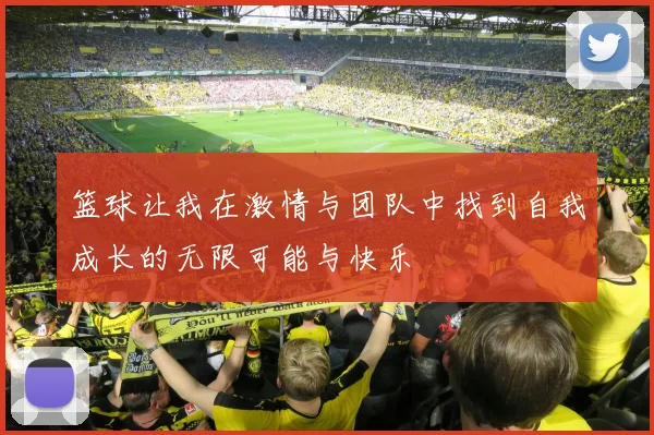 篮球让我在激情与团队中找到自我成长的无限可能与快乐