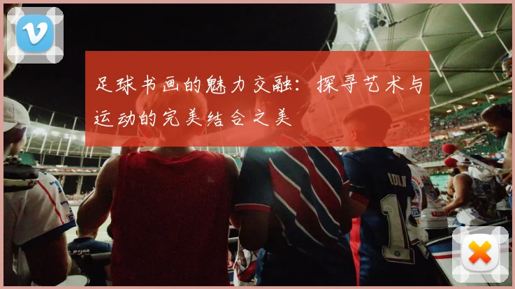 足球书画的魅力交融：探寻艺术与运动的完美结合之美