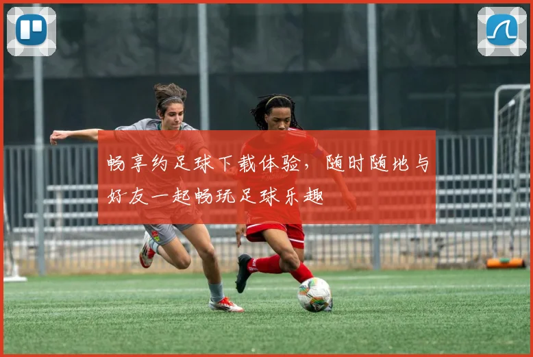 畅享约足球下载体验，随时随地与好友一起畅玩足球乐趣