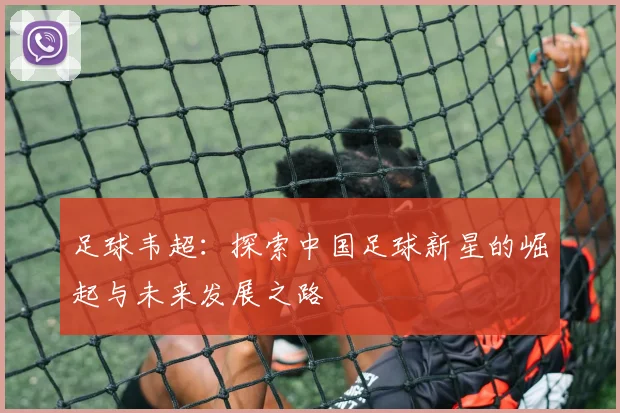 足球韦超：探索中国足球新星的崛起与未来发展之路