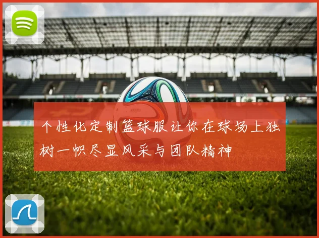 个性化定制篮球服让你在球场上独树一帜尽显风采与团队精神