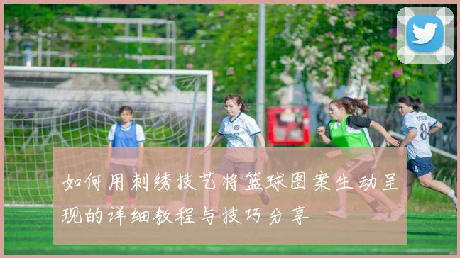 如何用刺绣技艺将篮球图案生动呈现的详细教程与技巧分享