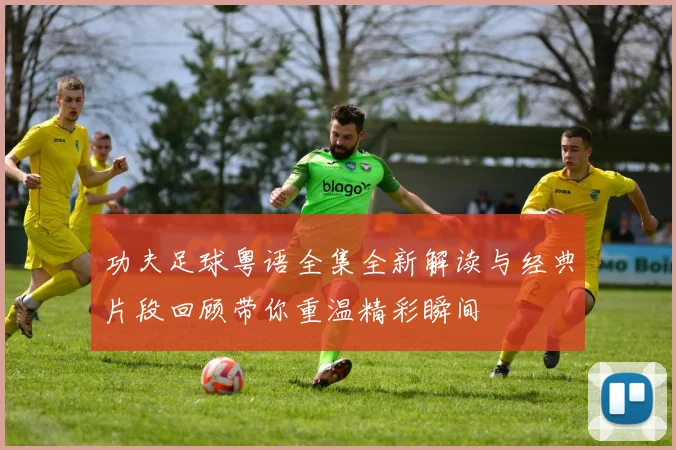 功夫足球粤语全集全新解读与经典片段回顾带你重温精彩瞬间