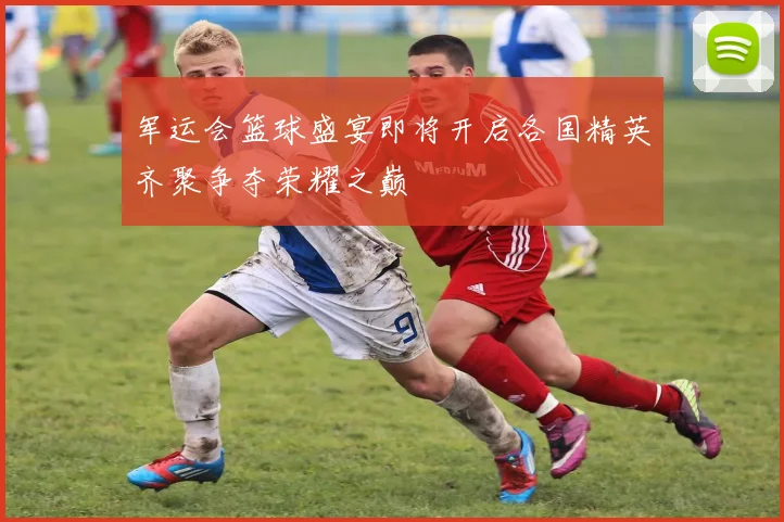 军运会篮球盛宴即将开启各国精英齐聚争夺荣耀之巅