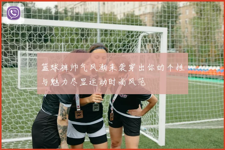 篮球裤帅气风潮来袭穿出你的个性与魅力尽显运动时尚风范